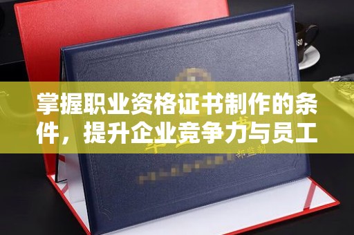 克孜勒苏柯尔克孜掌握职业资格证书制作的条件，提升企业竞争力与员工专业素养