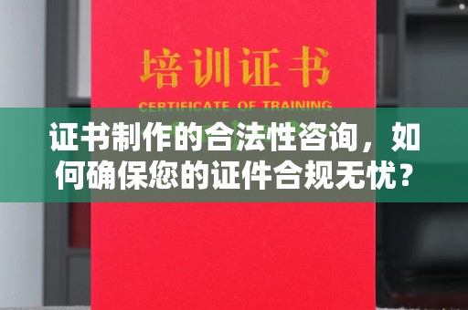 克孜勒苏柯尔克孜证书制作的合法性咨询，如何确保您的证件合规无忧？